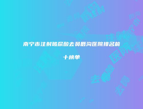 南宁市注射玻尿酸去鼻唇沟医院排名前十榜单