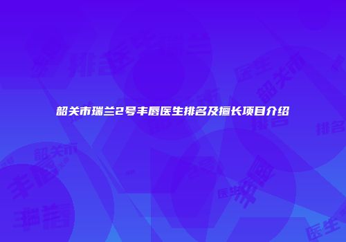 韶关市瑞兰2号丰唇医生排名及擅长项目介绍