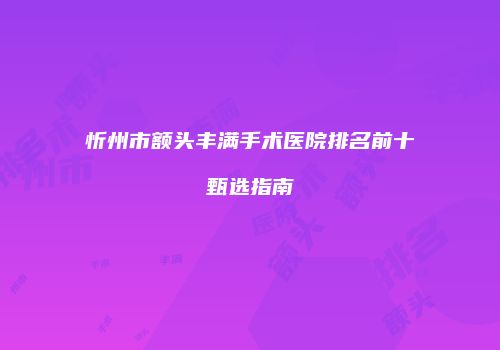 忻州市额头丰满手术医院排名前十甄选指南