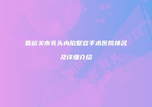 嘉峪关市乳头内陷整容手术医院排名及详细介绍