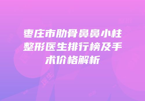 枣庄市肋骨鼻鼻小柱整形医生排行榜及手术价格解析