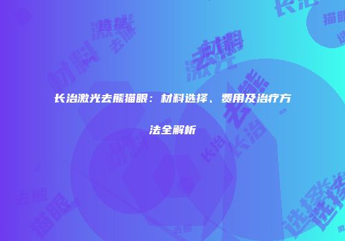 长治激光去熊猫眼：材料选择、费用及治疗方法全解析