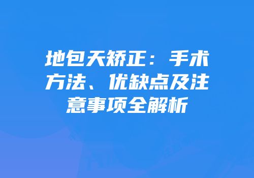 地包天矫正：手术方法、优缺点及注意事项全解析