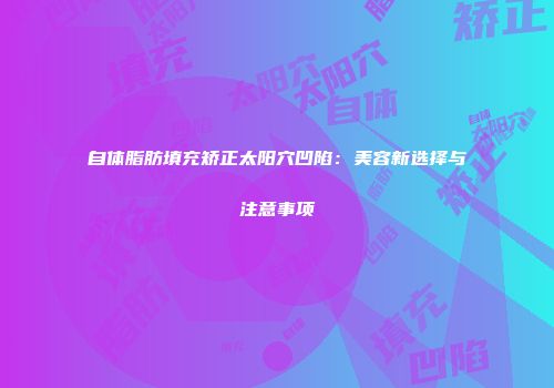 自体脂肪填充矫正太阳穴凹陷：美容新选择与注意事项