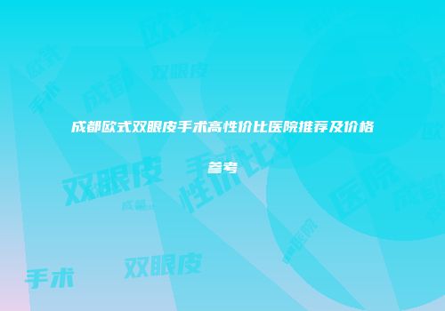 成都欧式双眼皮手术高性价比医院推荐及价格参考