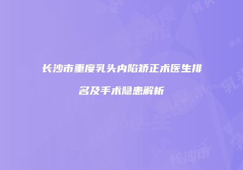 长沙市重度乳头内陷矫正术医生排名及手术隐患解析