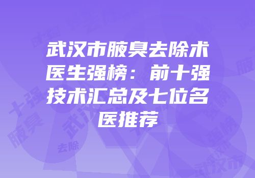 武汉市腋臭去除术医生强榜：前十强技术汇总及七位名医推荐