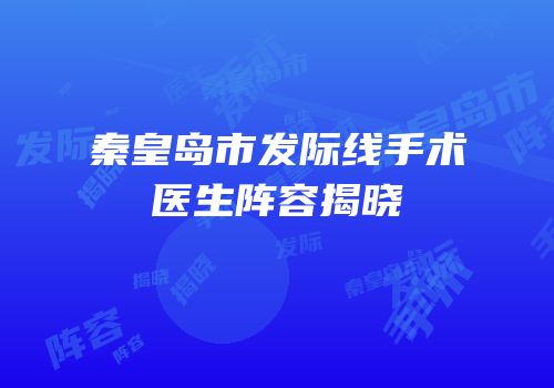 秦皇岛市发际线手术医生阵容揭晓