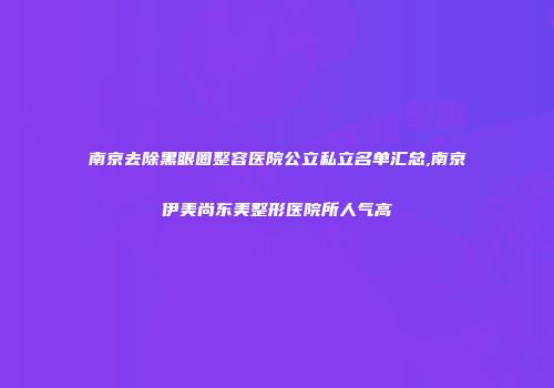 南京去除黑眼圈整容医院公立私立名单汇总,南京伊美尚东美整形医院所人气高