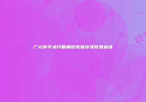 广元市手术开眼角医院推荐及收费标准