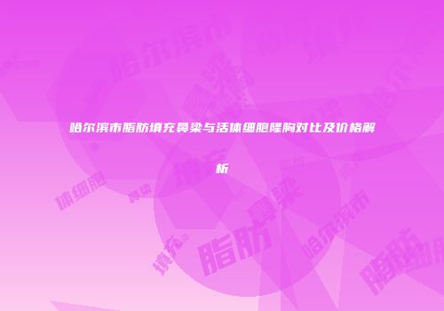 哈尔滨市脂肪填充鼻梁与活体细胞隆胸对比及价格解析