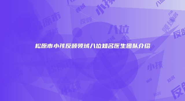 松原市小孩反颌领域八位知名医生团队介绍