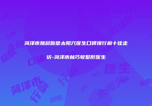 菏泽市玻尿酸垫太阳穴医生口碑排行前十佳走访-菏泽市林巧敏整形医生