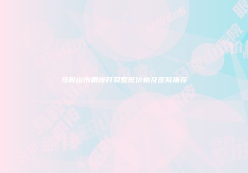 马鞍山市眼皮开裂整形价格及医院推荐