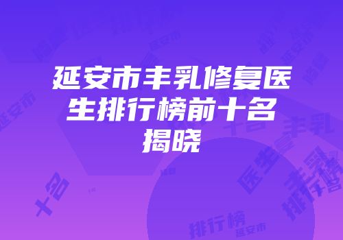 延安市丰乳修复医生排行榜前十名揭晓