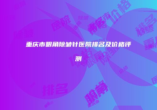 重庆市眼角除皱针医院排名及价格评测