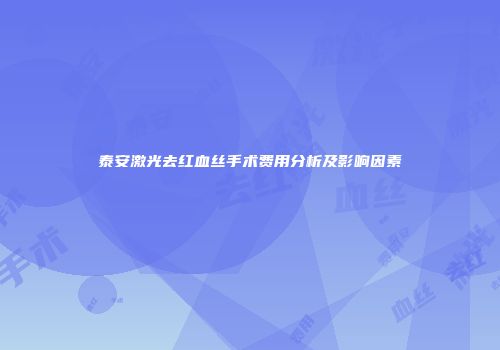 泰安激光去红血丝手术费用分析及影响因素