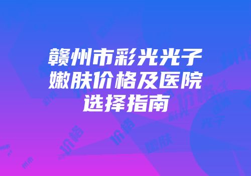 赣州市彩光光子嫩肤价格及医院选择指南