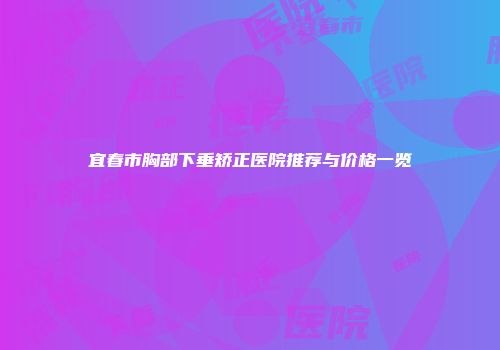 宜春市胸部下垂矫正医院推荐与价格一览