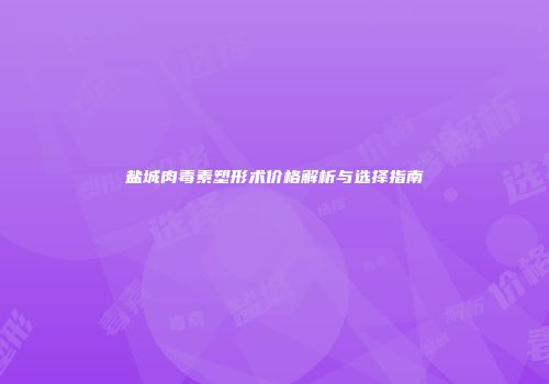 盐城肉毒素塑形术价格解析与选择指南