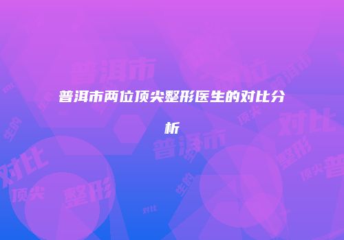 普洱市两位顶尖整形医生的对比分析