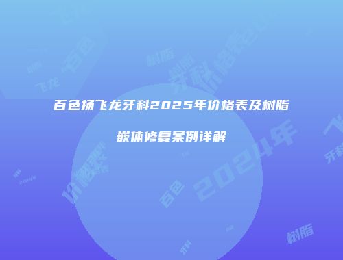 百色扬飞龙牙科2025年价格表及树脂嵌体修复案例详解