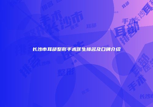 长沙市耳部整形手术医生排名及口碑介绍