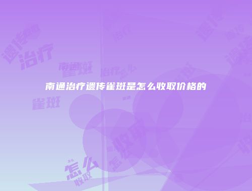 南通治疗遗传雀斑是怎么收取价格的