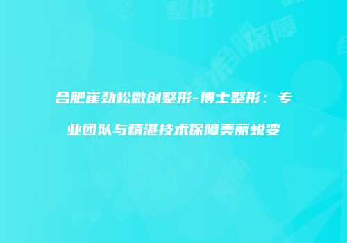 合肥崔劲松微创整形-博士整形：专业团队与精湛技术保障美丽蜕变