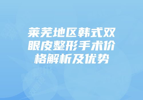 莱芜地区韩式双眼皮整形手术价格解析及优势