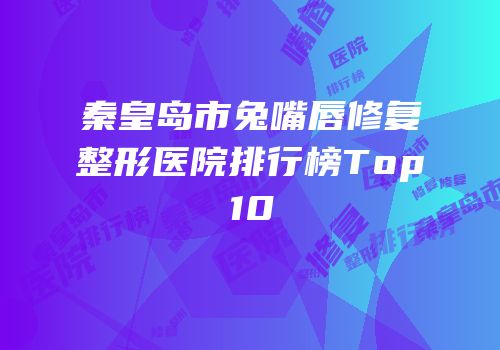 秦皇岛市兔嘴唇修复整形医院排行榜Top10