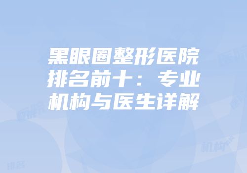 黑眼圈整形医院排名前十：专业机构与医生详解