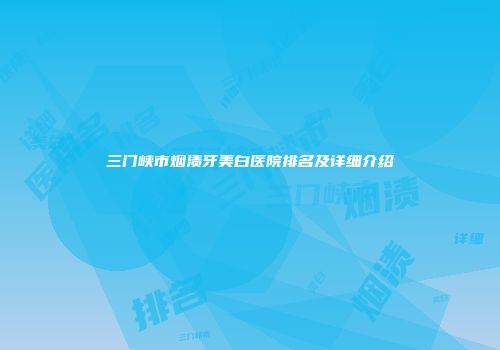 三门峡市烟渍牙美白医院排名及详细介绍