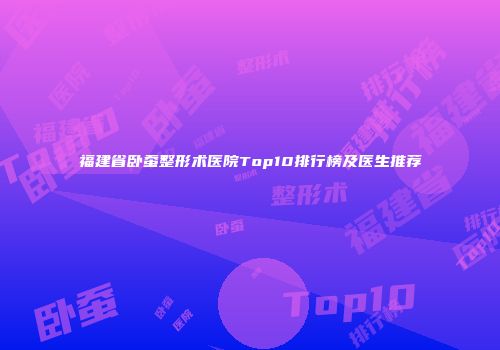 福建省卧蚕整形术医院Top10排行榜及医生推荐