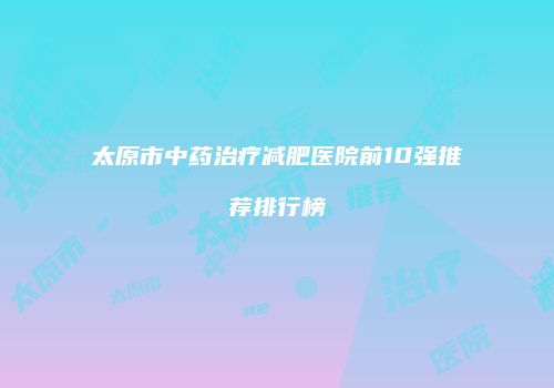 太原市中药治疗减肥医院前10强推荐排行榜