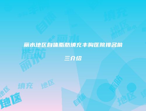 丽水地区自体脂肪填充丰胸医院排名前三介绍
