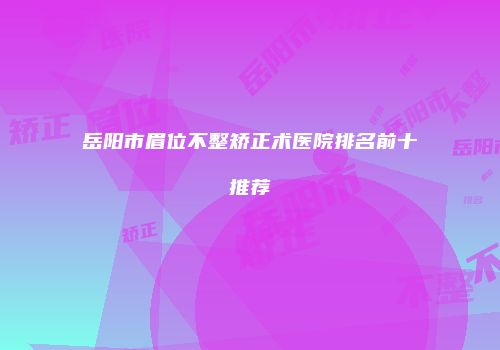 岳阳市眉位不整矫正术医院排名前十推荐