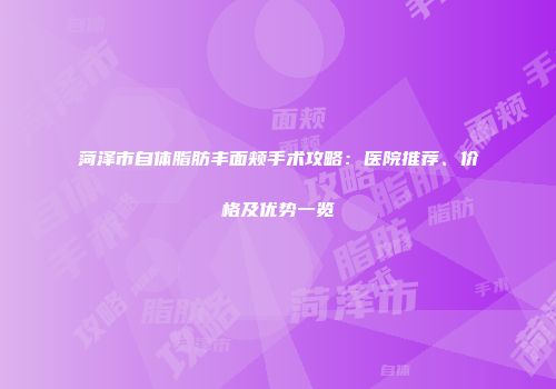 菏泽市自体脂肪丰面颊手术攻略：医院推荐、价格及优势一览