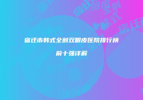 宿迁市韩式全割双眼皮医院排行榜前十强详解