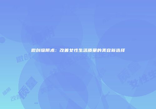 微创缩阴术：改善女性生活质量的美容新选择