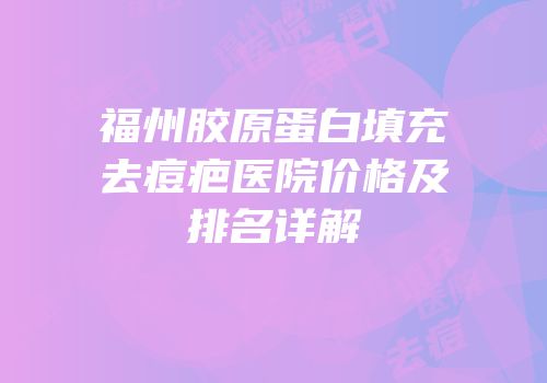 福州胶原蛋白填充去痘疤医院价格及排名详解