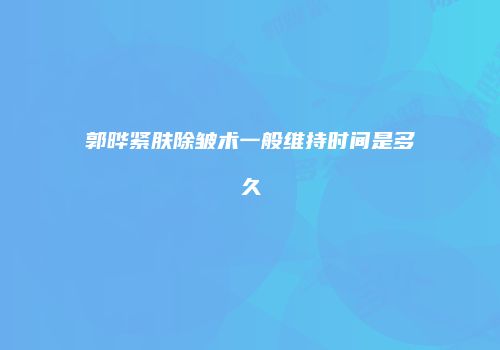 郭晔紧肤除皱术一般维持时间是多久