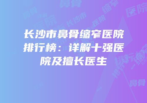 长沙市鼻骨缩窄医院排行榜：详解十强医院及擅长医生