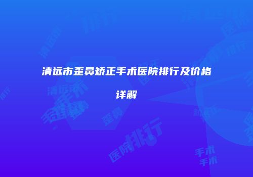 清远市歪鼻矫正手术医院排行及价格详解