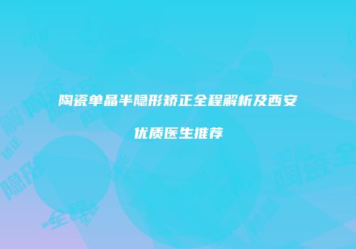 陶瓷单晶半隐形矫正全程解析及西安优质医生推荐