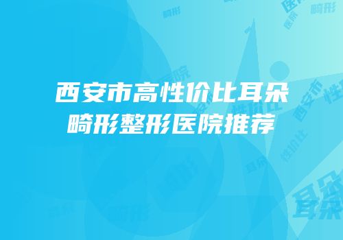 西安市高性价比耳朵畸形整形医院推荐