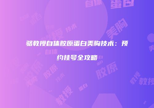 骆教授自体胶原蛋白美胸技术：预约挂号全攻略