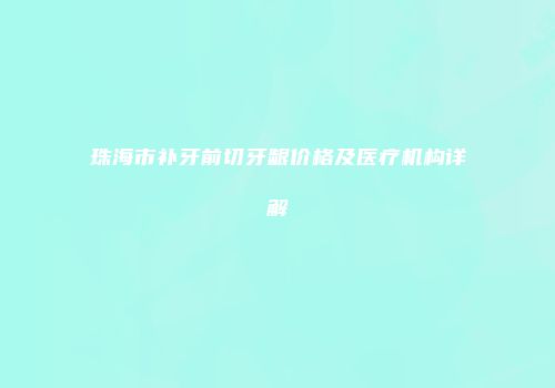 珠海市补牙前切牙龈价格及医疗机构详解