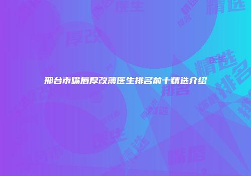 邢台市嘴唇厚改薄医生排名前十精选介绍