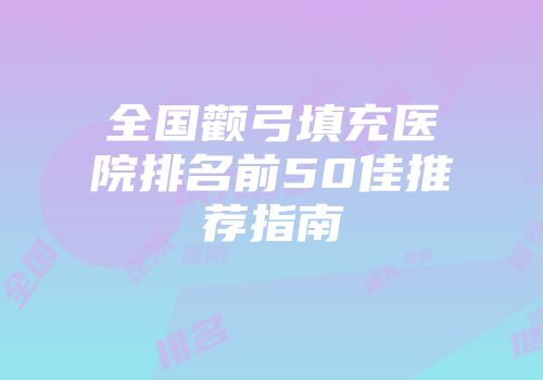 全国颧弓填充医院排名前50佳推荐指南